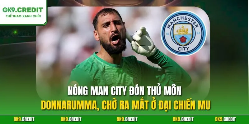 NÓNG Man City Đón Thủ Môn Donnarumma, Chờ Ra Mắt Ở Đại Chiến MU